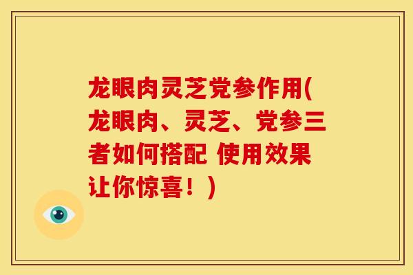 龙眼肉灵芝党参作用(龙眼肉、灵芝、党参三者如何搭配 使用效果让你惊喜！)