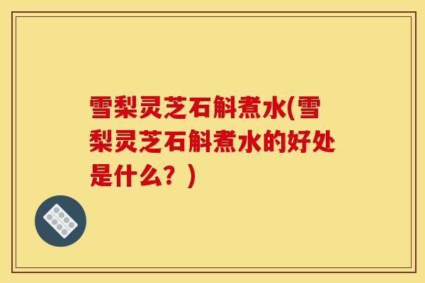 雪梨灵芝石斛煮水(雪梨灵芝石斛煮水的好处是什么？)