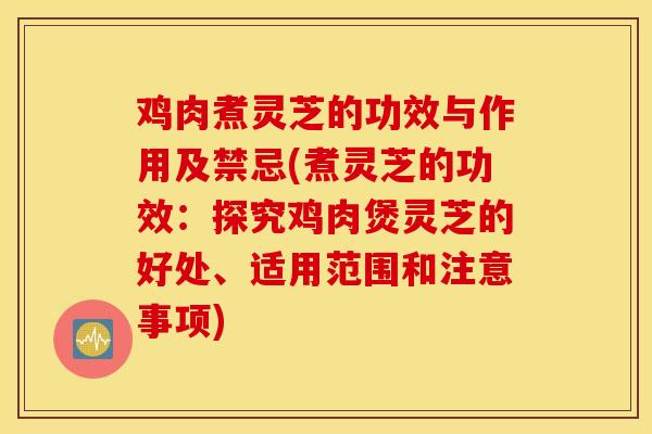 鸡肉煮灵芝的功效与作用及禁忌(煮灵芝的功效：探究鸡肉煲灵芝的好处、适用范围和注意事项)