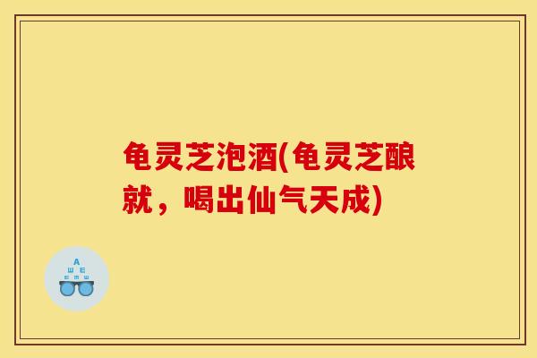 龟灵芝泡酒(龟灵芝酿就，喝出仙气天成)