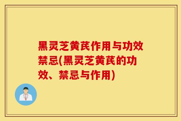 黑灵芝黄芪作用与功效禁忌(黑灵芝黄芪的功效、禁忌与作用)