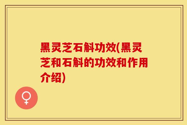 黑灵芝石斛功效(黑灵芝和石斛的功效和作用介绍)