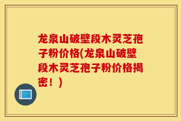 龙泉山破壁段木灵芝孢子粉价格(龙泉山破壁段木灵芝孢子粉价格揭密！)