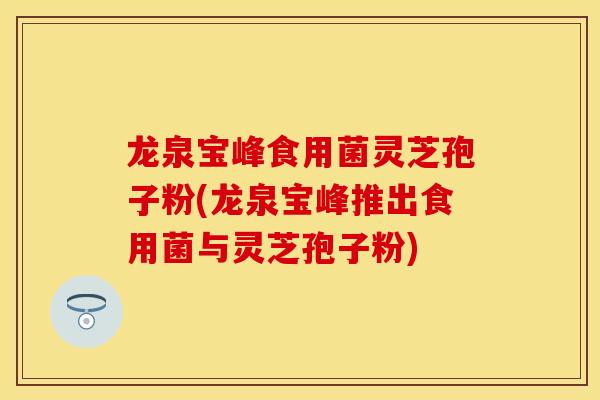 龙泉宝峰食用菌灵芝孢子粉(龙泉宝峰推出食用菌与灵芝孢子粉)