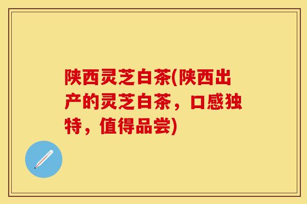 陕西灵芝白茶(陕西出产的灵芝白茶，口感独特，值得品尝)
