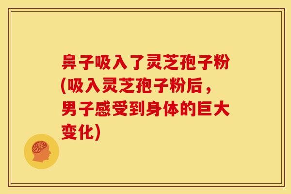 鼻子吸入了灵芝孢子粉(吸入灵芝孢子粉后，男子感受到身体的巨大变化)