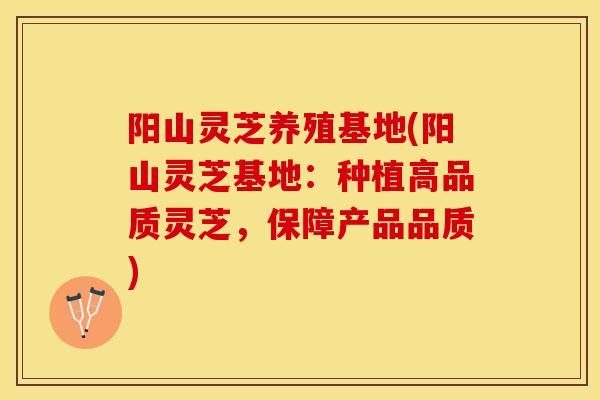 阳山灵芝养殖基地(阳山灵芝基地：种植高品质灵芝，保障产品品质)