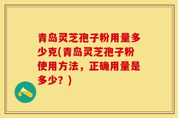 青岛灵芝孢子粉用量多少克(青岛灵芝孢子粉使用方法，正确用量是多少？)