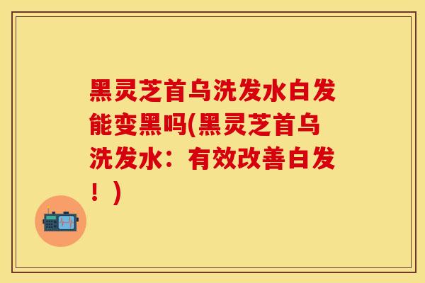 黑灵芝首乌洗发水白发能变黑吗(黑灵芝首乌洗发水：有效改善白发！)