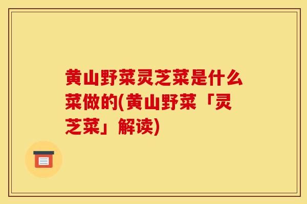 黄山野菜灵芝菜是什么菜做的(黄山野菜「灵芝菜」解读)