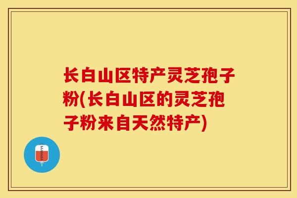长白山区特产灵芝孢子粉(长白山区的灵芝孢子粉来自天然特产)