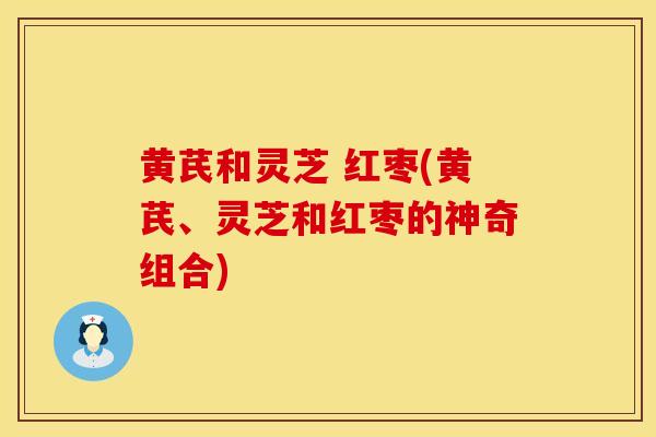 黄芪和灵芝 红枣(黄芪、灵芝和红枣的神奇组合)