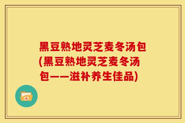 黑豆熟地灵芝麦冬汤包(黑豆熟地灵芝麦冬汤包——滋补养生佳品)