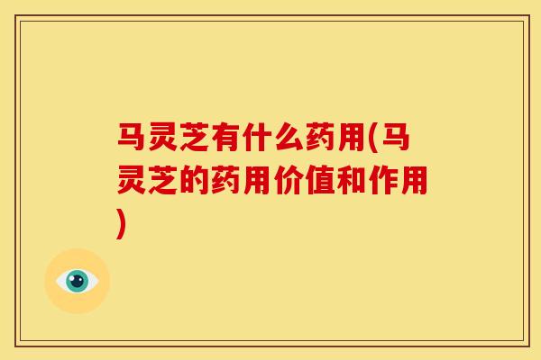 马灵芝有什么药用(马灵芝的药用价值和作用)