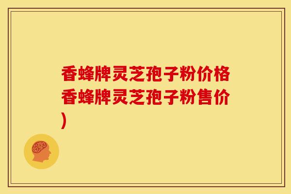 香蜂牌灵芝孢子粉价格香蜂牌灵芝孢子粉售价)