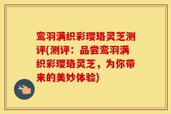 鸾羽满织彩璎珞灵芝测评(测评：品尝鸾羽满织彩璎珞灵芝，为你带来的美妙体验)