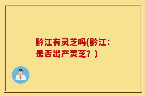 黔江有灵芝吗(黔江：是否出产灵芝？)