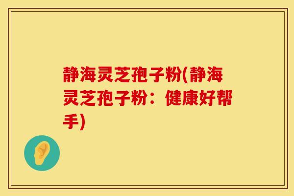 静海灵芝孢子粉(静海灵芝孢子粉：健康好帮手)
