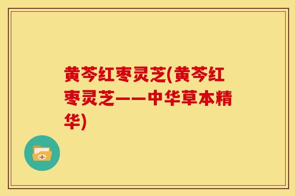 黄芩红枣灵芝(黄芩红枣灵芝——中华草本精华)