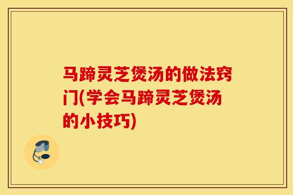 马蹄灵芝煲汤的做法窍门(学会马蹄灵芝煲汤的小技巧)