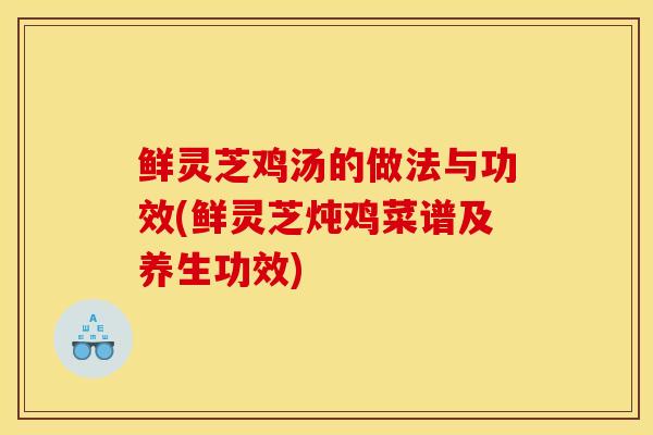 鲜灵芝鸡汤的做法与功效(鲜灵芝炖鸡菜谱及养生功效)
