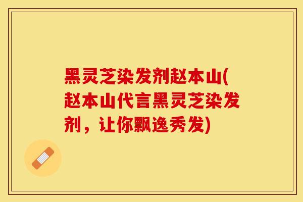 黑灵芝染发剂赵本山(赵本山代言黑灵芝染发剂，让你飘逸秀发)