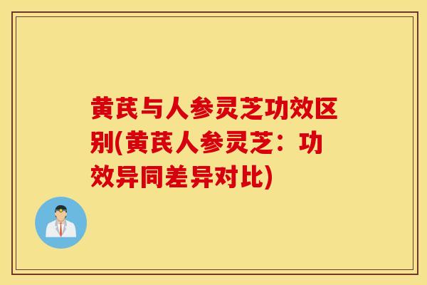 黄芪与人参灵芝功效区别(黄芪人参灵芝：功效异同差异对比)