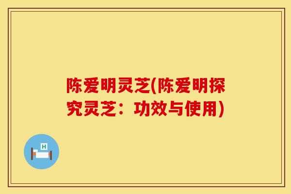 陈爱明灵芝(陈爱明探究灵芝：功效与使用)