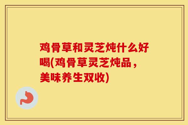 鸡骨草和灵芝炖什么好喝(鸡骨草灵芝炖品，美味养生双收)