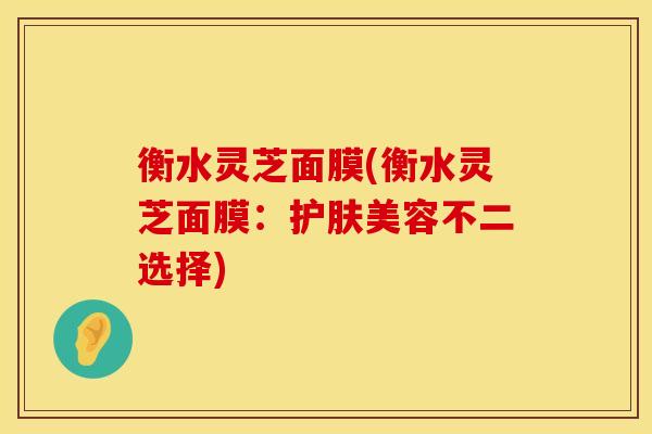 衡水灵芝面膜(衡水灵芝面膜：护肤美容不二选择)