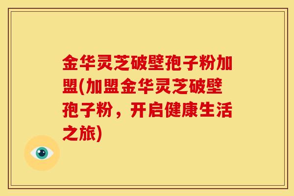 金华灵芝破壁孢子粉加盟(加盟金华灵芝破壁孢子粉，开启健康生活之旅)