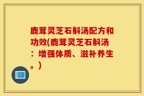鹿茸灵芝石斛汤配方和功效(鹿茸灵芝石斛汤：增强体质、滋补养生。)