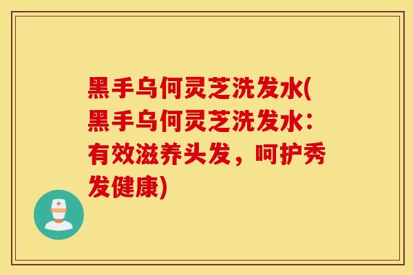 黑手乌何灵芝洗发水(黑手乌何灵芝洗发水：有效滋养头发，呵护秀发健康)