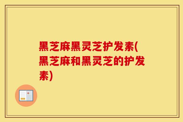 黑芝麻黑灵芝护发素(黑芝麻和黑灵芝的护发素)