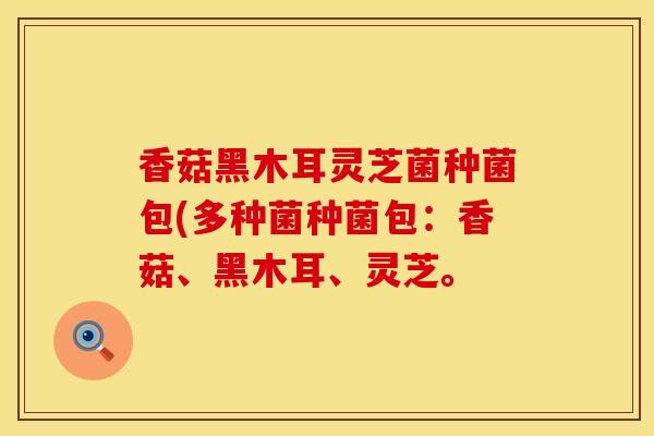 香菇黑木耳灵芝菌种菌包(多种菌种菌包：香菇、黑木耳、灵芝。