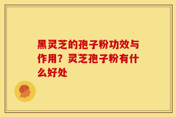 黑灵芝的孢子粉功效与作用？灵芝孢子粉有什么好处