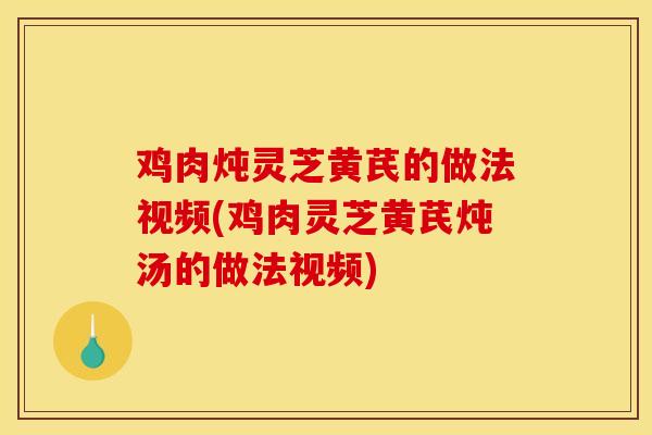 鸡肉炖灵芝黄芪的做法视频(鸡肉灵芝黄芪炖汤的做法视频)