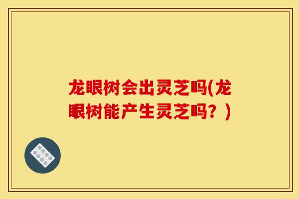 龙眼树会出灵芝吗(龙眼树能产生灵芝吗？)