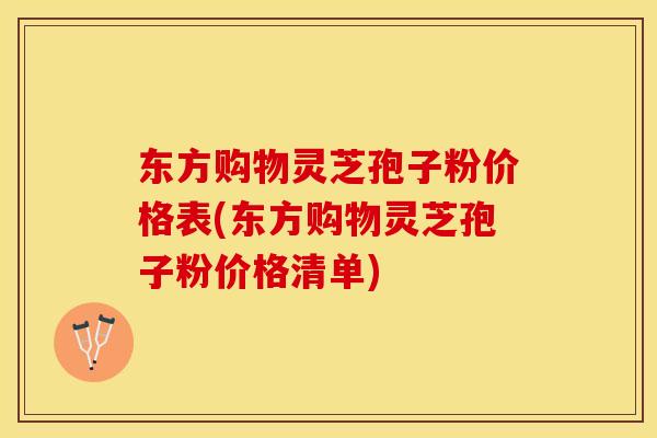 东方购物灵芝孢子粉价格表(东方购物灵芝孢子粉价格清单)