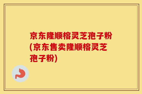 京东隆顺榕灵芝孢子粉(京东售卖隆顺榕灵芝孢子粉) 京东隆顺榕灵芝孢子粉(京东售卖隆顺榕灵芝孢子粉)