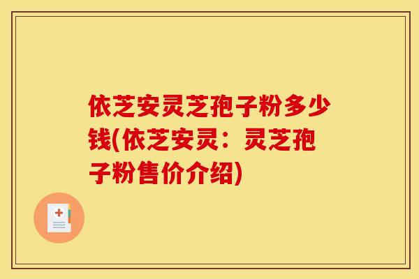 依芝安灵芝孢子粉多少钱(依芝安灵:灵芝孢子粉售价介绍) 依芝安灵芝孢子粉多少钱(依芝安灵:灵芝孢子粉售价介绍)