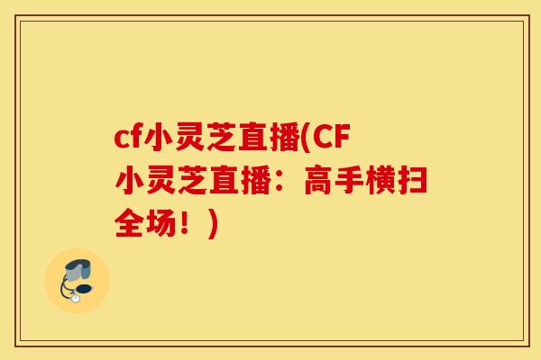 cf小灵芝直播(CF小灵芝直播:高手横扫全场!) cf小灵芝直播(CF小灵芝直播:高手横扫全场!)