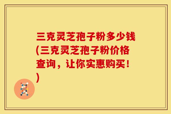 三克灵芝孢子粉多少钱(三克灵芝孢子粉价格查询,让你实惠购买!) 三克灵芝孢子粉多少钱(三克灵芝孢子粉价格查询,让你实惠购买!)