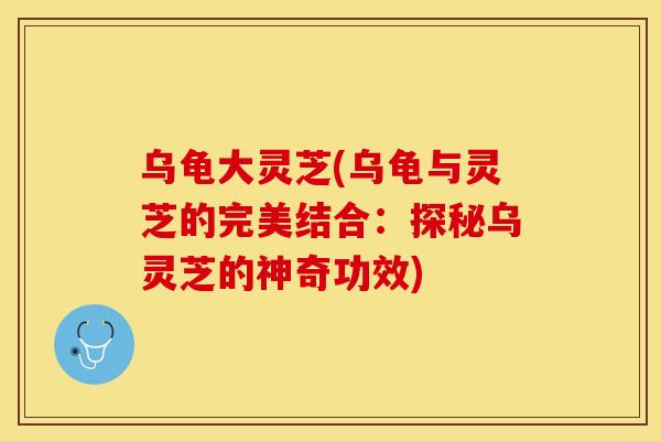 乌龟大灵芝(乌龟与灵芝的完美结合：探秘乌灵芝的神奇功效)