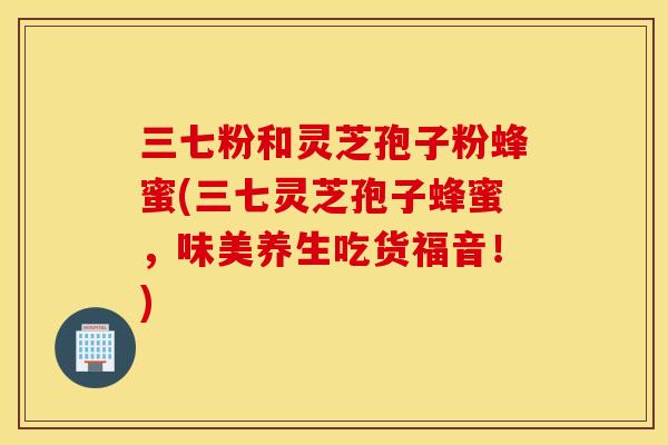 三七粉和灵芝孢子粉蜂蜜(三七灵芝孢子蜂蜜，味美养生吃货福音！)
