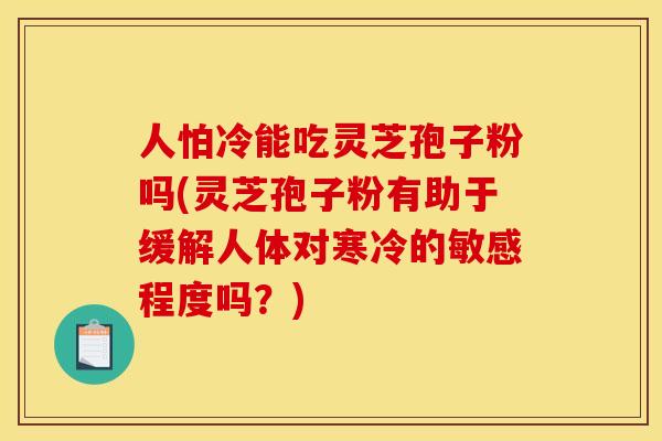 人怕冷能吃灵芝孢子粉吗(灵芝孢子粉有助于缓解人体对寒冷的敏感程度吗?) 人怕冷能吃灵芝孢子粉吗(灵芝孢子粉有助于缓解人体对寒冷的敏感程度吗?)