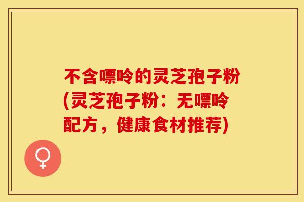 不含嘌呤的灵芝孢子粉(灵芝孢子粉：无嘌呤配方，健康食材推荐)