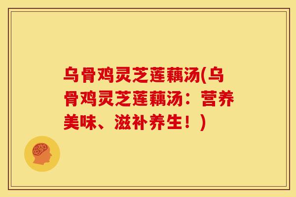 乌骨鸡灵芝莲藕汤(乌骨鸡灵芝莲藕汤：营养美味、滋补养生！)