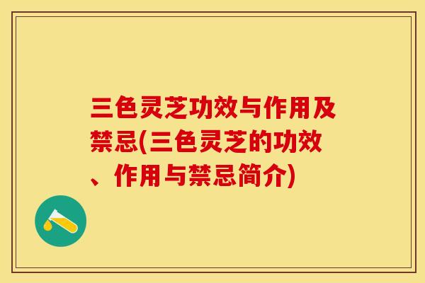 三色灵芝功效与作用及禁忌(三色灵芝的功效、作用与禁忌简介)