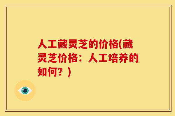 人工藏灵芝的价格(藏灵芝价格：人工培养的如何？)